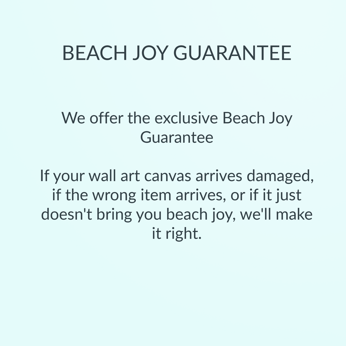 Beach Joy Guarantee: If your wall art canvas arrives damaged, if the wrong item arrives, or if it just doesn't bring you beach joy, we'll make it right.
