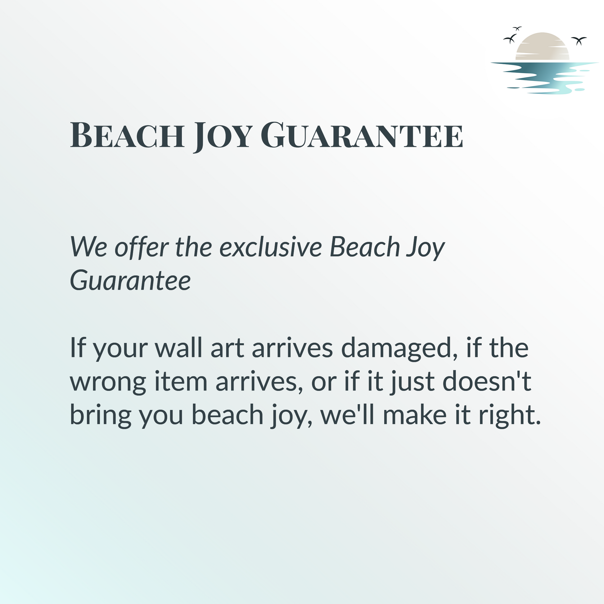 Beach Joy Guarantee: If your purchase arrives damaged, if the wrong item arrives, or if it just doesn't bring you beach joy, we'll make it right.
